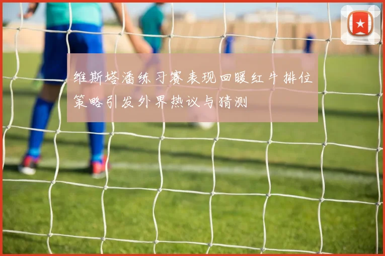 维斯塔潘练习赛表现回暖红牛排位策略引发外界热议与猜测